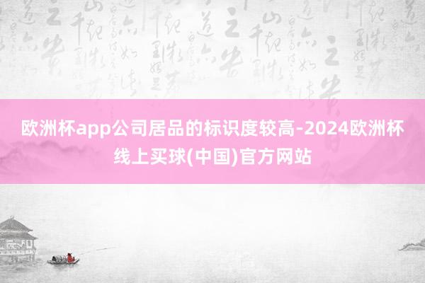 欧洲杯app公司居品的标识度较高-2024欧洲杯线上买球(中国)官方网站
