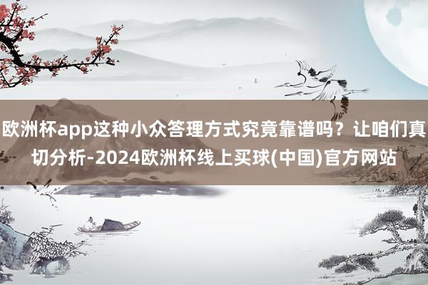 欧洲杯app这种小众答理方式究竟靠谱吗？让咱们真切分析-2024欧洲杯线上买球(中国)官方网站