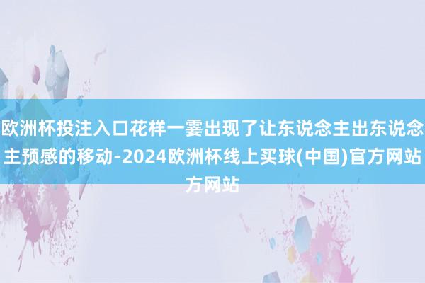 欧洲杯投注入口花样一霎出现了让东说念主出东说念主预感的移动-2024欧洲杯线上买球(中国)官方网站