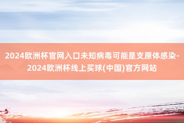 2024欧洲杯官网入口未知病毒可能是支原体感染-2024欧洲杯线上买球(中国)官方网站