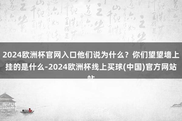 2024欧洲杯官网入口他们说为什么？你们望望墙上挂的是什么-2024欧洲杯线上买球(中国)官方网站