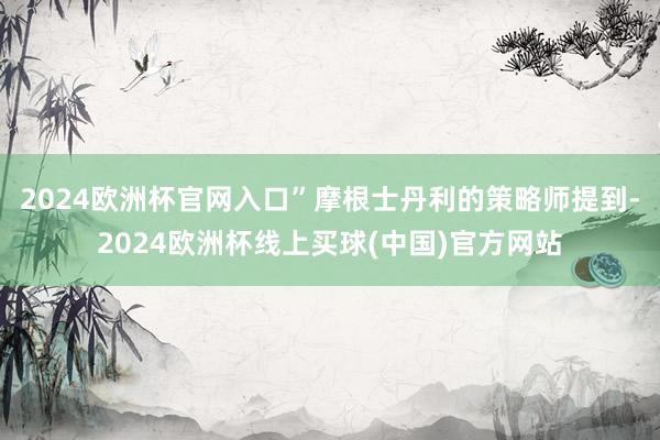 2024欧洲杯官网入口”　　摩根士丹利的策略师提到-2024欧洲杯线上买球(中国)官方网站