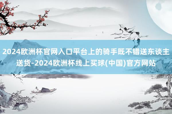 2024欧洲杯官网入口平台上的骑手既不错送东谈主送货-2024欧洲杯线上买球(中国)官方网站