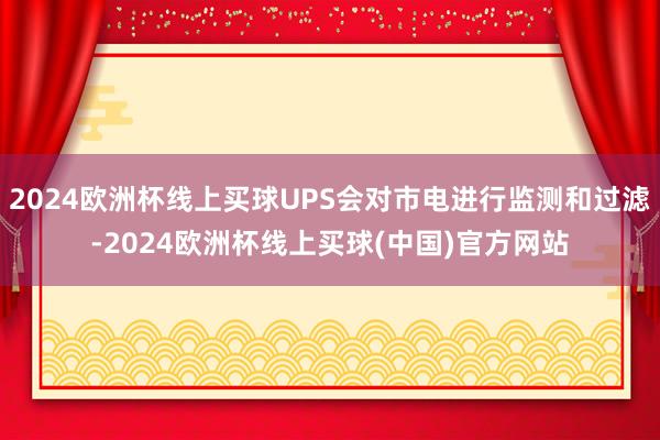 2024欧洲杯线上买球UPS会对市电进行监测和过滤-2024欧洲杯线上买球(中国)官方网站