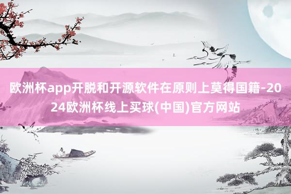 欧洲杯app开脱和开源软件在原则上莫得国籍-2024欧洲杯线上买球(中国)官方网站