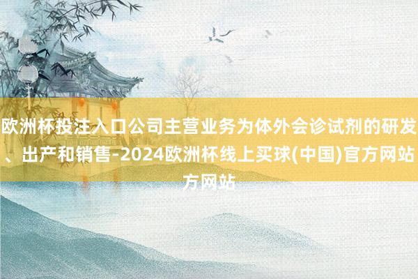 欧洲杯投注入口公司主营业务为体外会诊试剂的研发、出产和销售-2024欧洲杯线上买球(中国)官方网站