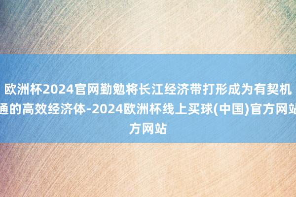 欧洲杯2024官网勤勉将长江经济带打形成为有契机通的高效经济体-2024欧洲杯线上买球(中国)官方网站