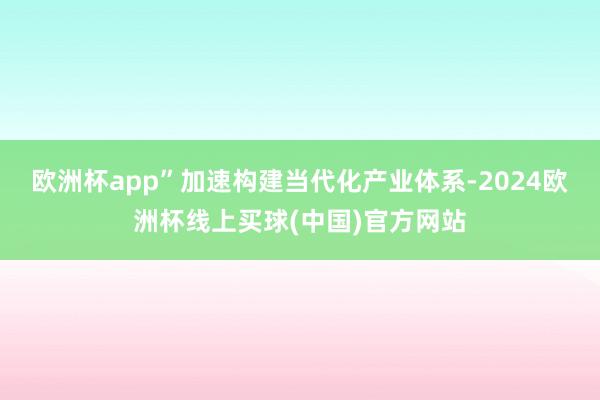 欧洲杯app”加速构建当代化产业体系-2024欧洲杯线上买球(中国)官方网站