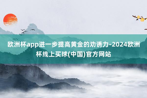 欧洲杯app进一步提高黄金的劝诱力-2024欧洲杯线上买球(中国)官方网站