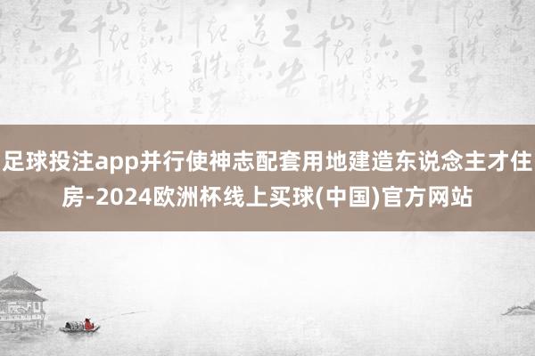 足球投注app并行使神志配套用地建造东说念主才住房-2024欧洲杯线上买球(中国)官方网站