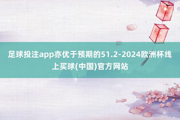 足球投注app亦优于预期的51.2-2024欧洲杯线上买球(中国)官方网站