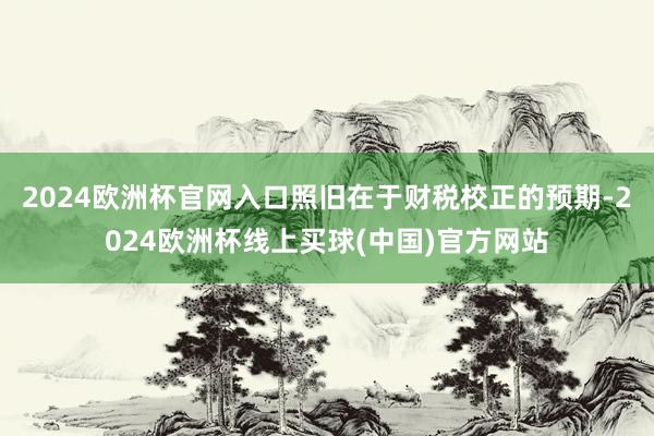 2024欧洲杯官网入口照旧在于财税校正的预期-2024欧洲杯线上买球(中国)官方网站