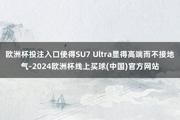 欧洲杯投注入口使得SU7 Ultra显得高端而不接地气-2024欧洲杯线上买球(中国)官方网站