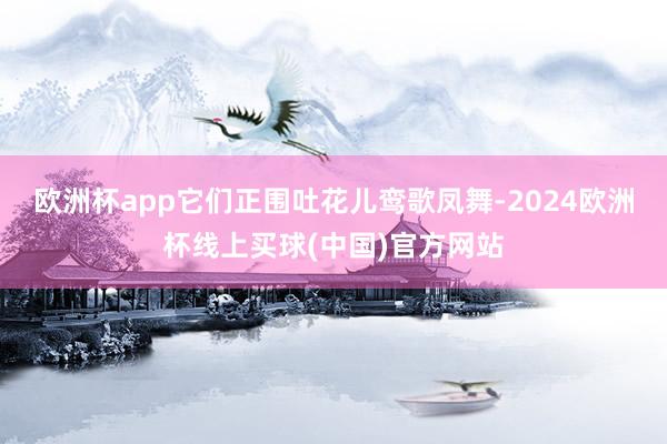 欧洲杯app它们正围吐花儿鸾歌凤舞-2024欧洲杯线上买球(中国)官方网站