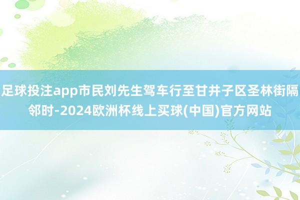 足球投注app市民刘先生驾车行至甘井子区圣林街隔邻时-2024欧洲杯线上买球(中国)官方网站