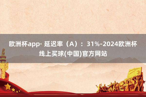 欧洲杯app· 延迟率（A）：31%-2024欧洲杯线上买球(中国)官方网站