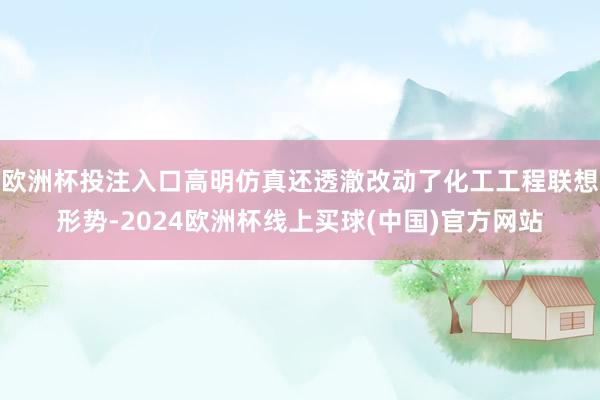 欧洲杯投注入口高明仿真还透澈改动了化工工程联想形势-2024欧洲杯线上买球(中国)官方网站