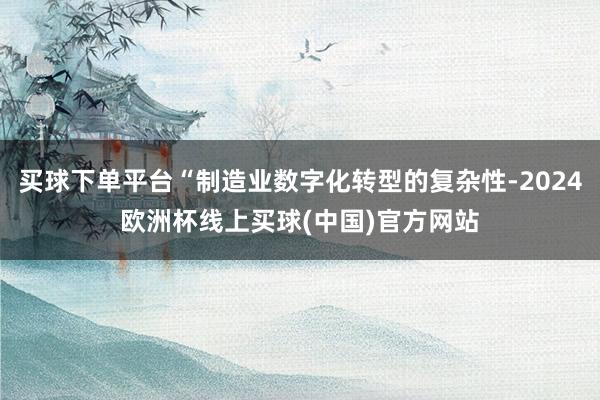 买球下单平台“制造业数字化转型的复杂性-2024欧洲杯线上买球(中国)官方网站