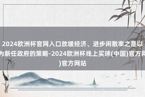 2024欧洲杯官网入口放缓经济、进步闲散率之是以成为新任政府的策略-2024欧洲杯线上买球(中国)官方网站