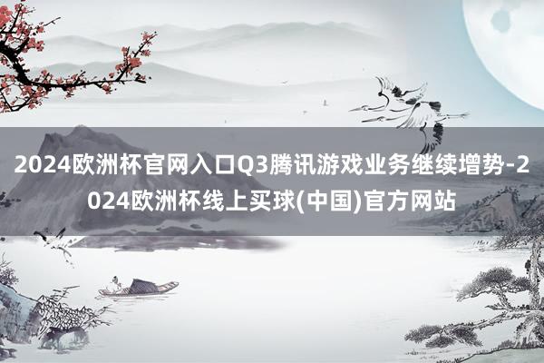 2024欧洲杯官网入口Q3腾讯游戏业务继续增势-2024欧洲杯线上买球(中国)官方网站
