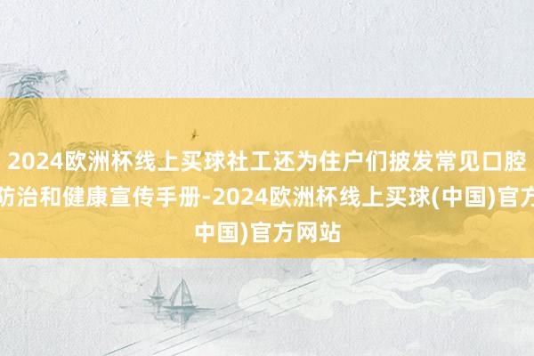 2024欧洲杯线上买球社工还为住户们披发常见口腔疾病防治和健康宣传手册-2024欧洲杯线上买球(中国)官方网站