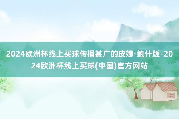 2024欧洲杯线上买球传播甚广的皮娜·鲍什版-2024欧洲杯线上买球(中国)官方网站