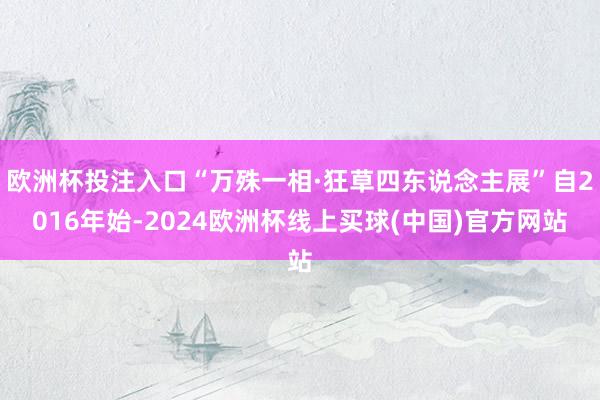 欧洲杯投注入口“万殊一相·狂草四东说念主展”自2016年始-2024欧洲杯线上买球(中国)官方网站