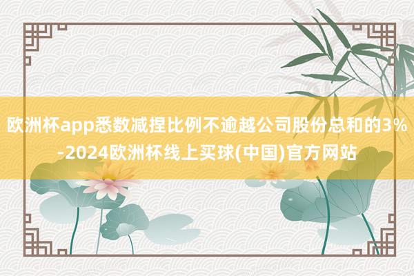 欧洲杯app悉数减捏比例不逾越公司股份总和的3%-2024欧洲杯线上买球(中国)官方网站