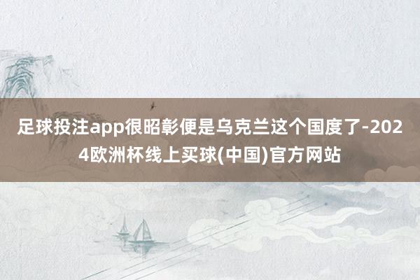 足球投注app很昭彰便是乌克兰这个国度了-2024欧洲杯线上买球(中国)官方网站