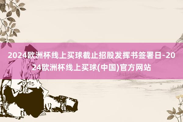 2024欧洲杯线上买球　　截止招股发挥书签署日-2024欧洲杯线上买球(中国)官方网站