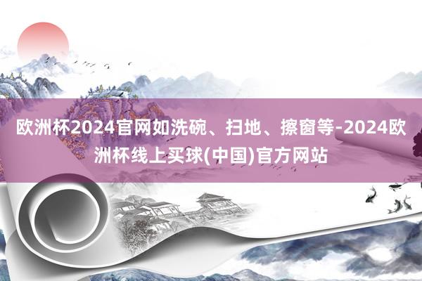 欧洲杯2024官网如洗碗、扫地、擦窗等-2024欧洲杯线上买球(中国)官方网站