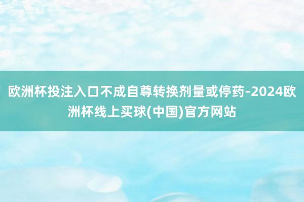 欧洲杯投注入口不成自尊转换剂量或停药-2024欧洲杯线上买球(中国)官方网站