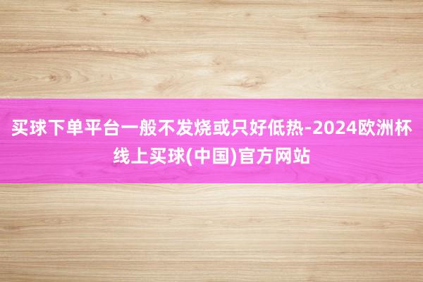 买球下单平台一般不发烧或只好低热-2024欧洲杯线上买球(中国)官方网站