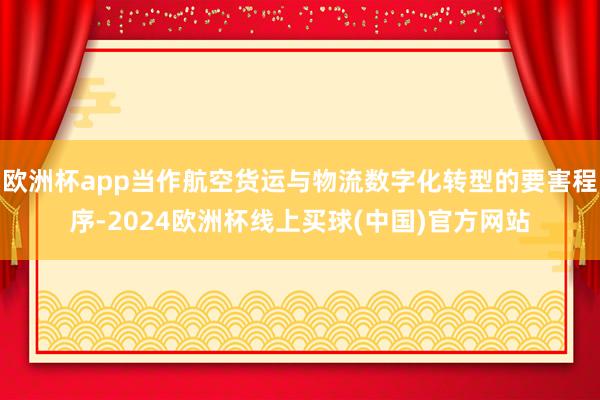 欧洲杯app当作航空货运与物流数字化转型的要害程序-2024欧洲杯线上买球(中国)官方网站