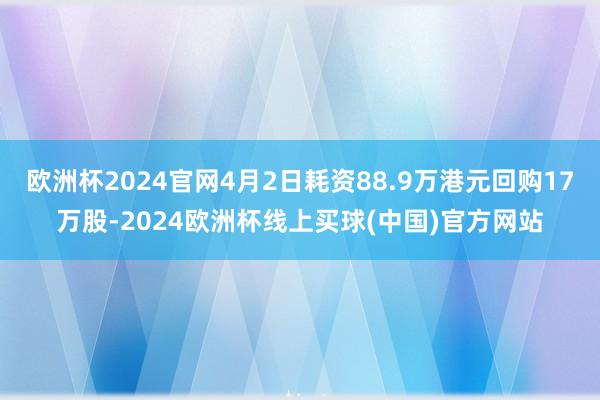 欧洲杯2024官网4月2日耗资88.9万港元回购17万股-2024欧洲杯线上买球(中国)官方网站