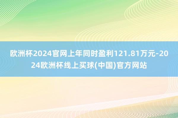 欧洲杯2024官网上年同时盈利121.81万元-2024欧洲杯线上买球(中国)官方网站