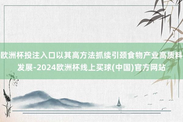 欧洲杯投注入口以其高方法抓续引颈食物产业高质料发展-2024欧洲杯线上买球(中国)官方网站