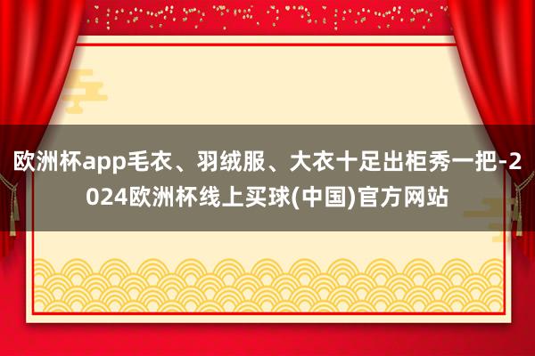 欧洲杯app毛衣、羽绒服、大衣十足出柜秀一把-2024欧洲杯线上买球(中国)官方网站