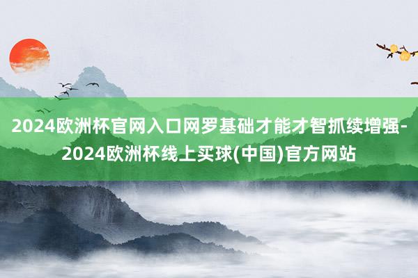 2024欧洲杯官网入口网罗基础才能才智抓续增强-2024欧洲杯线上买球(中国)官方网站