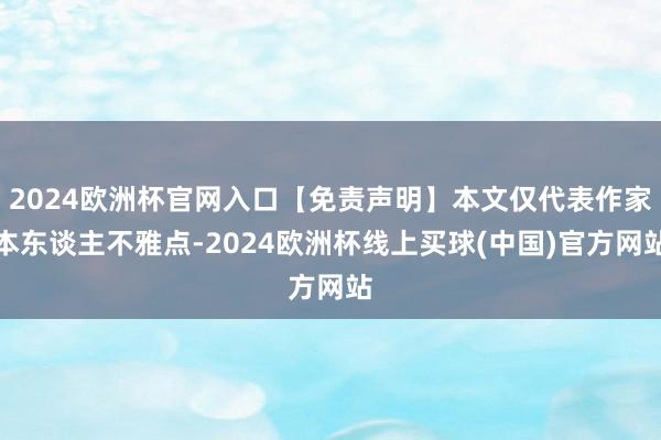 2024欧洲杯官网入口【免责声明】本文仅代表作家本东谈主不雅点-2024欧洲杯线上买球(中国)官方网站
