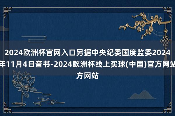 2024欧洲杯官网入口另据中央纪委国度监委2024年11月4日音书-2024欧洲杯线上买球(中国)官方网站