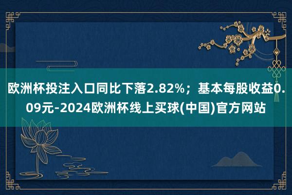 欧洲杯投注入口同比下落2.82%；基本每股收益0.09元-2024欧洲杯线上买球(中国)官方网站