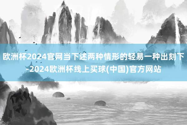 欧洲杯2024官网当下述两种情形的轻易一种出刻下-2024欧洲杯线上买球(中国)官方网站