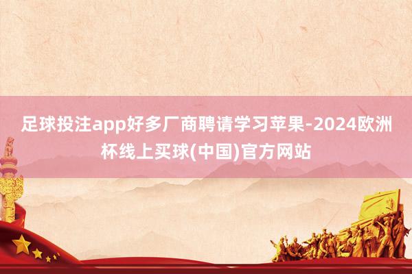 足球投注app好多厂商聘请学习苹果-2024欧洲杯线上买球(中国)官方网站