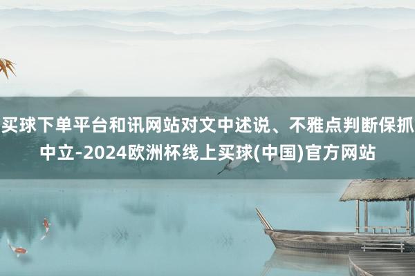 买球下单平台和讯网站对文中述说、不雅点判断保抓中立-2024欧洲杯线上买球(中国)官方网站