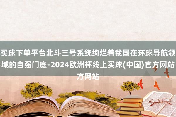 买球下单平台北斗三号系统绚烂着我国在环球导航领域的自强门庭-2024欧洲杯线上买球(中国)官方网站