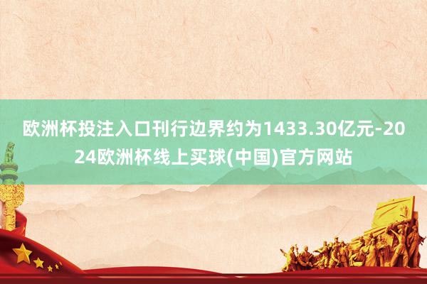 欧洲杯投注入口刊行边界约为1433.30亿元-2024欧洲杯线上买球(中国)官方网站