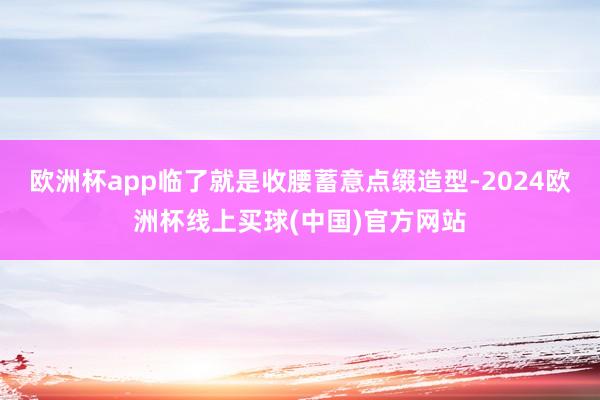 欧洲杯app临了就是收腰蓄意点缀造型-2024欧洲杯线上买球(中国)官方网站