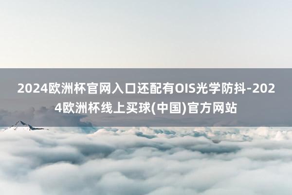 2024欧洲杯官网入口还配有OIS光学防抖-2024欧洲杯线上买球(中国)官方网站