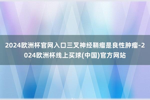 2024欧洲杯官网入口三叉神经鞘瘤是良性肿瘤-2024欧洲杯线上买球(中国)官方网站